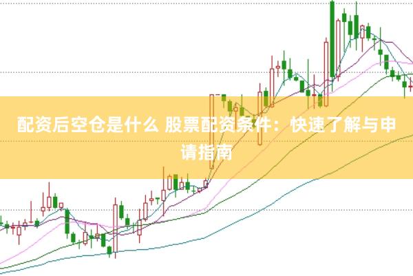 配资后空仓是什么 股票配资条件：快速了解与申请指南