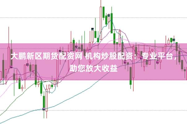大鹏新区期货配资网 机构炒股配资：专业平台，助您放大收益