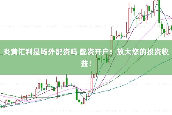 炎黄汇利是场外配资吗 配资开户：放大您的投资收益！