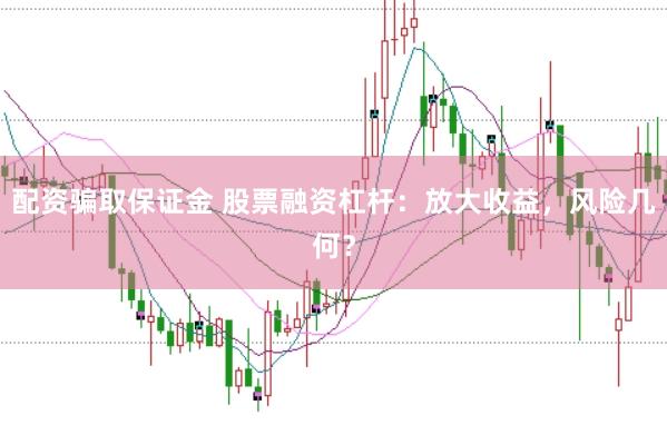 配资骗取保证金 股票融资杠杆：放大收益，风险几何？