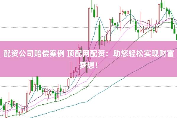 配资公司赔偿案例 顶配网配资:助您轻松实现财富梦想!