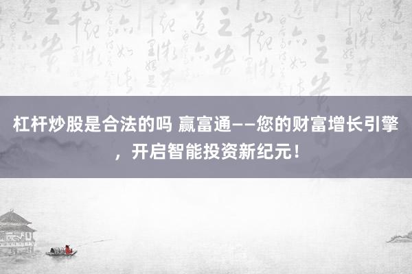 杠杆炒股是合法的吗 赢富通——您的财富增长引擎，开启智能投资新纪元！