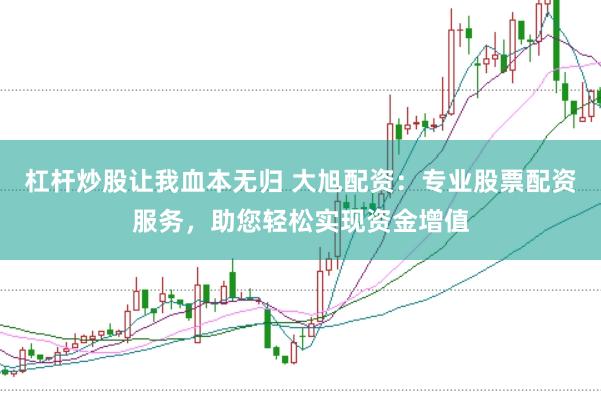 杠杆炒股让我血本无归 大旭配资:专业股票配资服务,助您轻松实现资金增值