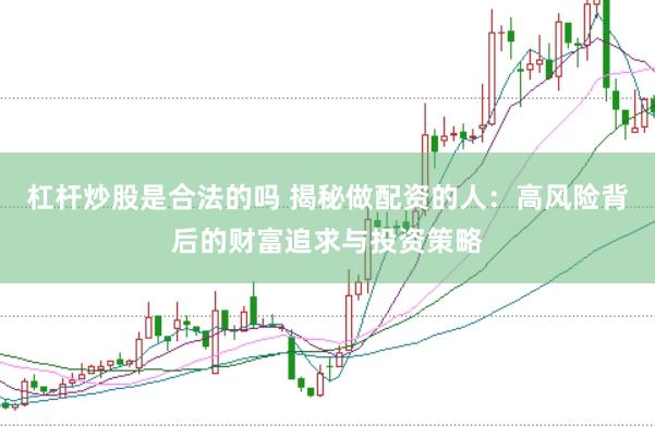 杠杆炒股是合法的吗 揭秘做配资的人：高风险背后的财富追求与投资策略