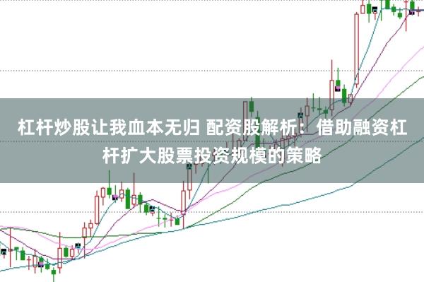 杠杆炒股让我血本无归 配资股解析：借助融资杠杆扩大股票投资规模的策略