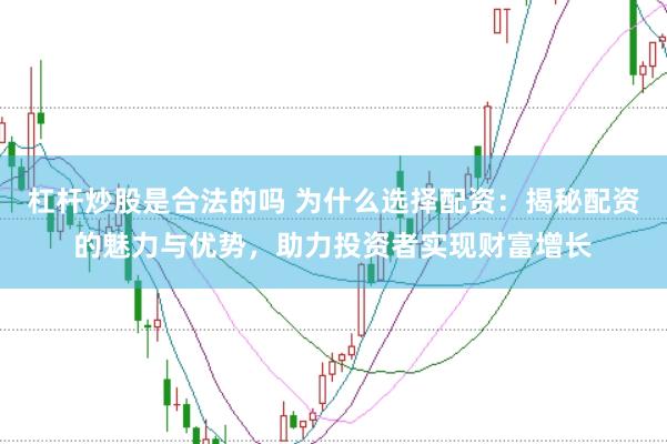杠杆炒股是合法的吗 为什么选择配资：揭秘配资的魅力与优势，助力投资者实现财富增长