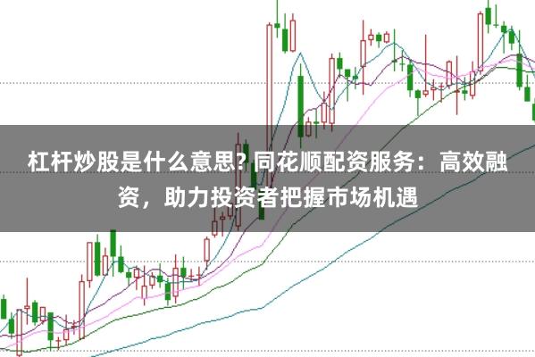 杠杆炒股是什么意思? 同花顺配资服务：高效融资，助力投资者把握市场机遇