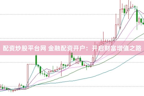 配资炒股平台网 金融配资开户：开启财富增值之路