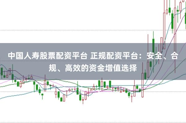 中国人寿股票配资平台 正规配资平台:安全、合规、高效的资金增值选择