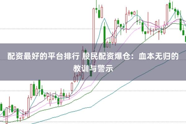 配资最好的平台排行 股民配资爆仓：血本无归的教训与警示