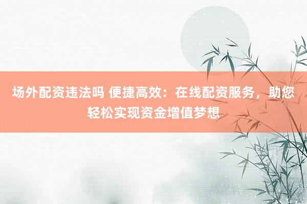 场外配资违法吗 便捷高效：在线配资服务，助您轻松实现资金增值梦想