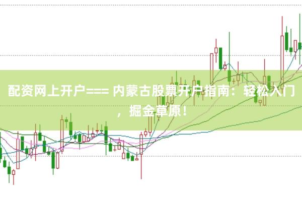 配资网上开户=== 内蒙古股票开户指南：轻松入门，掘金草原！