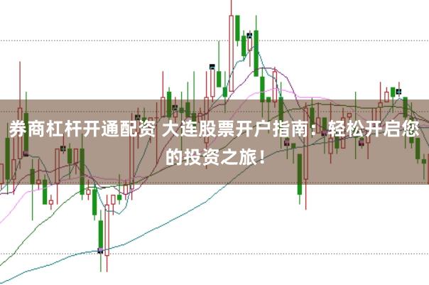 券商杠杆开通配资 大连股票开户指南：轻松开启您的投资之旅！