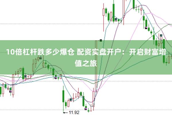 10倍杠杆跌多少爆仓 配资实盘开户：开启财富增值之旅