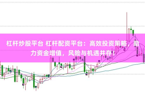 杠杆炒股平台 杠杆配资平台：高效投资策略，助力资金增值，风险与机遇并存！