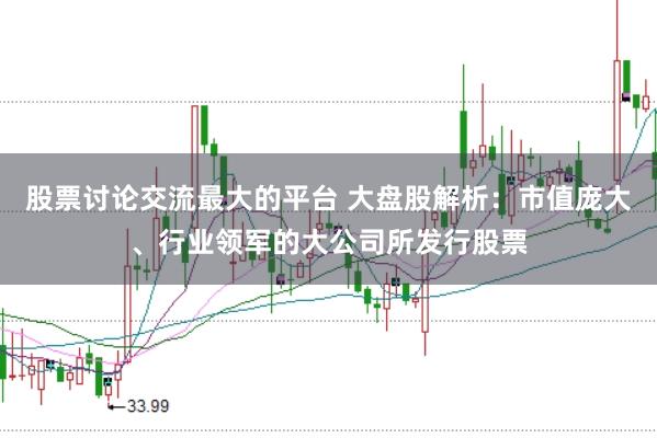 股票讨论交流最大的平台 大盘股解析:市值庞大、行业领军的大公司所发行股票