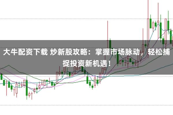 大牛配资下载 炒新股攻略:掌握市场脉动,轻松捕捉投资新机遇!