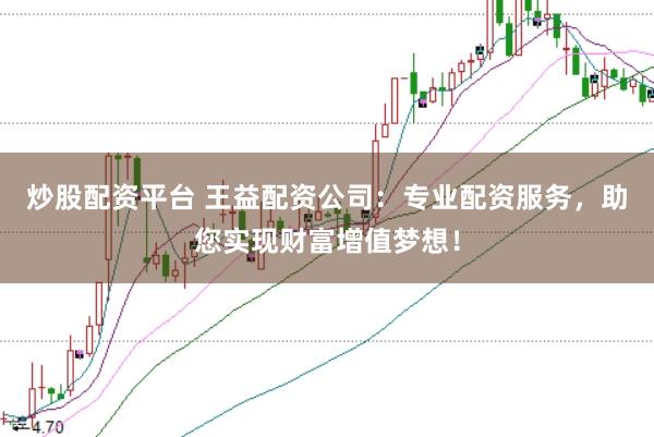 炒股配资平台 王益配资公司：专业配资服务，助您实现财富增值梦想！