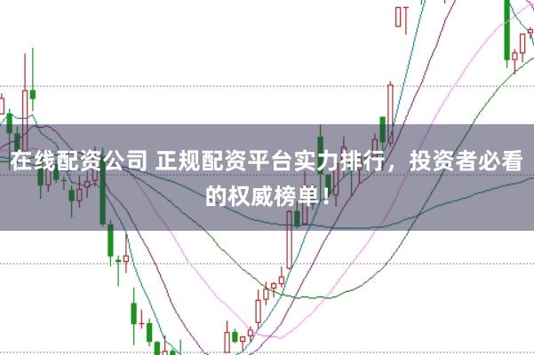 在线配资公司 正规配资平台实力排行,投资者必看的权威榜单!