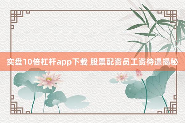 实盘10倍杠杆app下载 股票配资员工资待遇揭秘