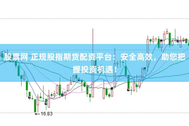 股票网 正规股指期货配资平台：安全高效，助您把握投资机遇！