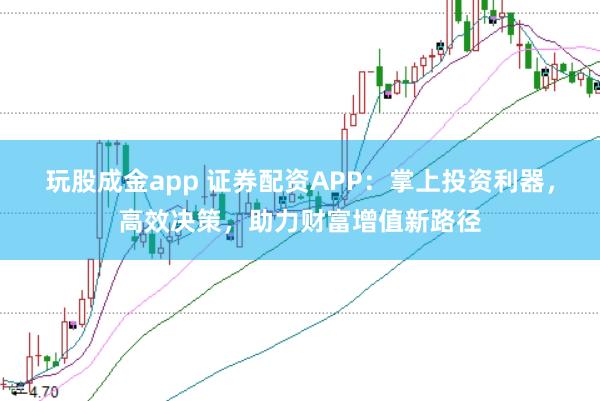 玩股成金app 证券配资APP：掌上投资利器，高效决策，助力财富增值新路径