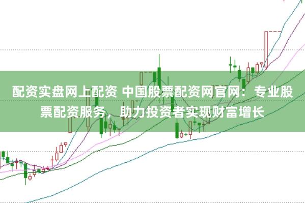 配资实盘网上配资 中国股票配资网官网：专业股票配资服务，助力投资者实现财富增长