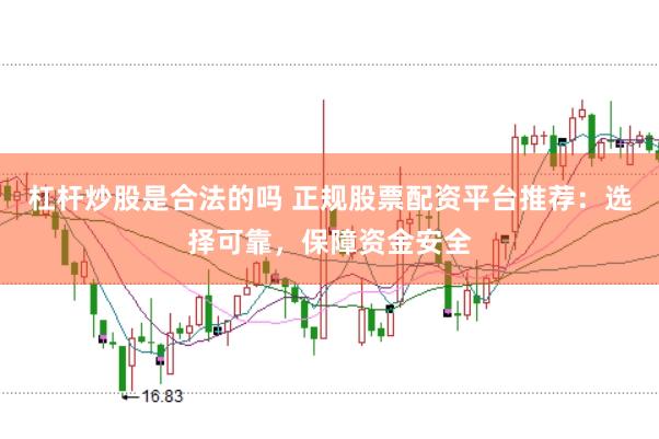 杠杆炒股是合法的吗 正规股票配资平台推荐：选择可靠，保障资金安全