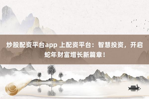 炒股配资平台app 上配资平台：智慧投资，开启蛇年财富增长新篇章！