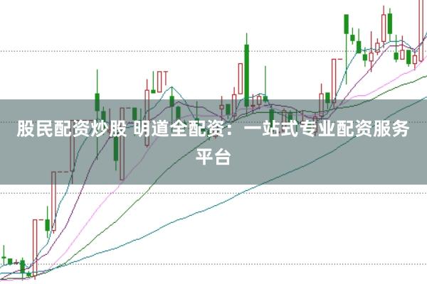 股民配资炒股 明道全配资：一站式专业配资服务平台