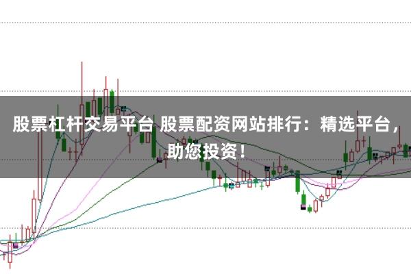股票杠杆交易平台 股票配资网站排行:精选平台,助您投资!