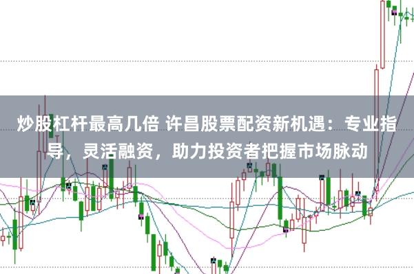 炒股杠杆最高几倍 许昌股票配资新机遇：专业指导，灵活融资，助力投资者把握市场脉动