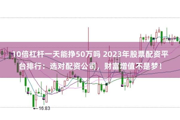 10倍杠杆一天能挣50万吗 2023年股票配资平台排行：选对配资公司，财富增值不是梦！
