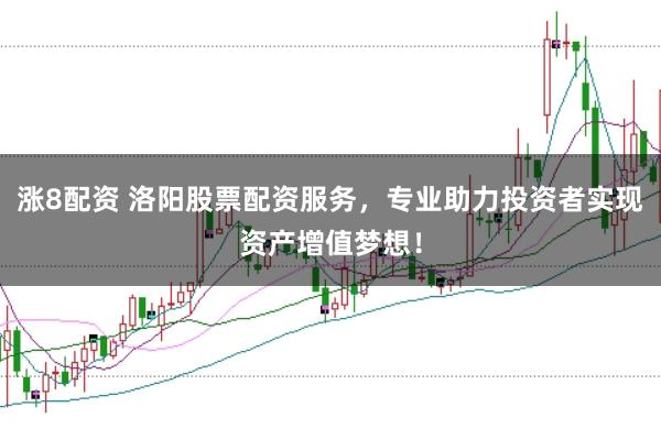 涨8配资 洛阳股票配资服务，专业助力投资者实现资产增值梦想！
