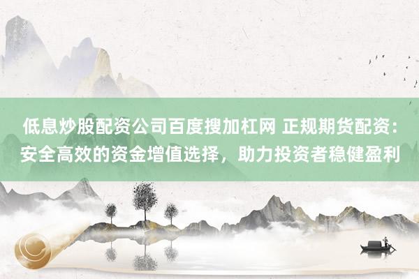 低息炒股配资公司百度搜加杠网 正规期货配资:安全高效的资金增值选择,助力投资者稳健盈利