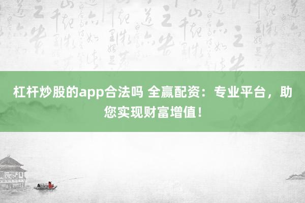 杠杆炒股的app合法吗 全赢配资：专业平台，助您实现财富增值！