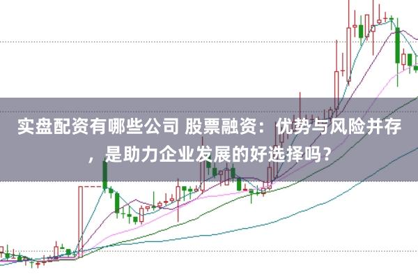 实盘配资有哪些公司 股票融资：优势与风险并存，是助力企业发展的好选择吗？