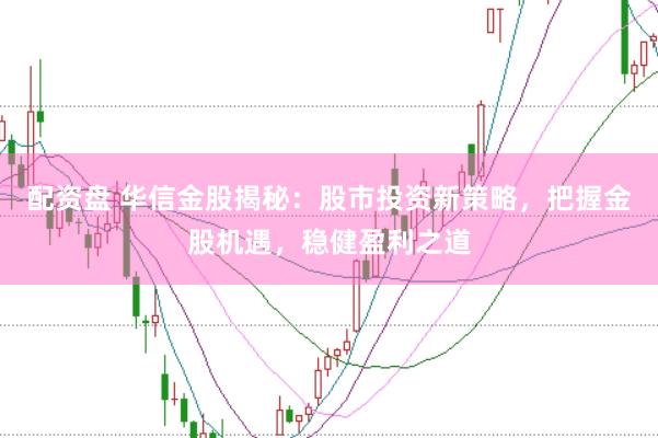 配资盘 华信金股揭秘：股市投资新策略，把握金股机遇，稳健盈利之道