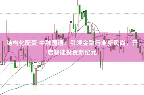 结构化配资 中融国通：引领金融行业新风尚，开启智能投资新纪元