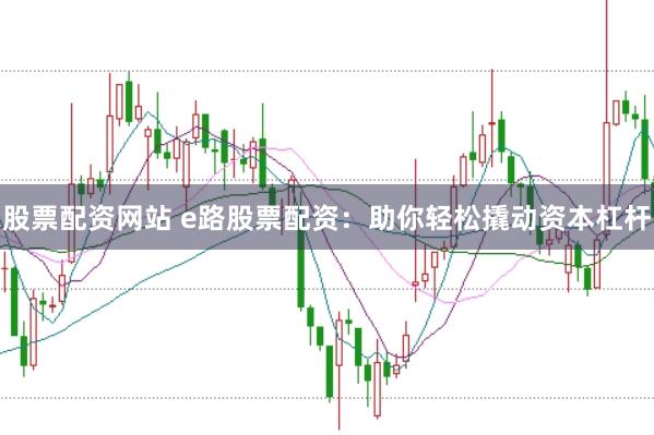 股票配资网站 e路股票配资：助你轻松撬动资本杠杆