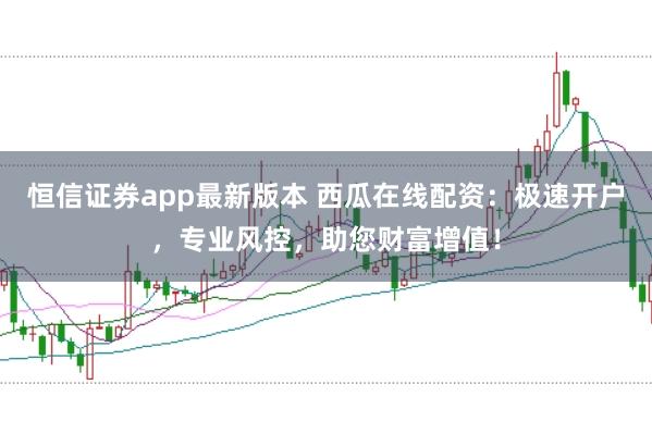 恒信证券app最新版本 西瓜在线配资：极速开户，专业风控，助您财富增值！