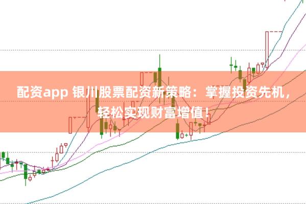 配资app 银川股票配资新策略：掌握投资先机，轻松实现财富增值！