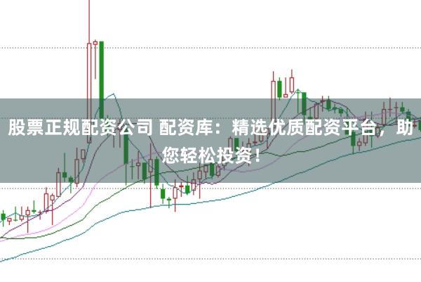 股票正规配资公司 配资库：精选优质配资平台，助您轻松投资！