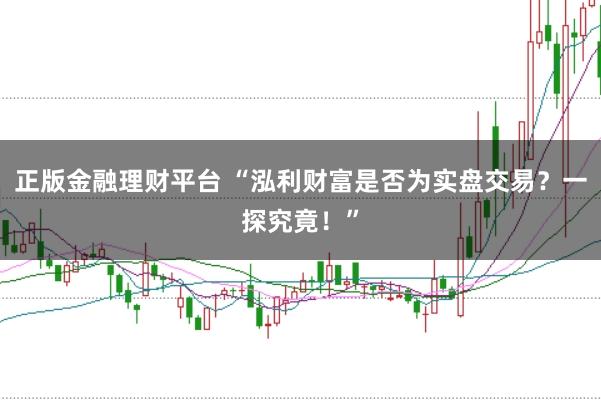 正版金融理财平台 “泓利财富是否为实盘交易?一探究竟!”