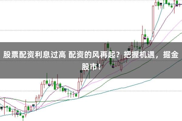 股票配资利息过高 配资的风再起?把握机遇,掘金股市!