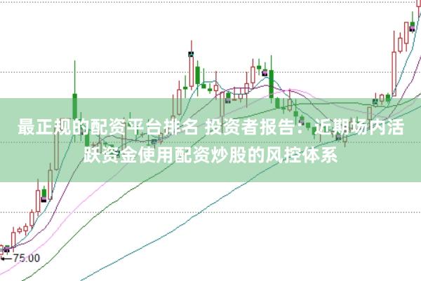 最正规的配资平台排名 投资者报告:近期场内活跃资金使用配资炒股的风控体系