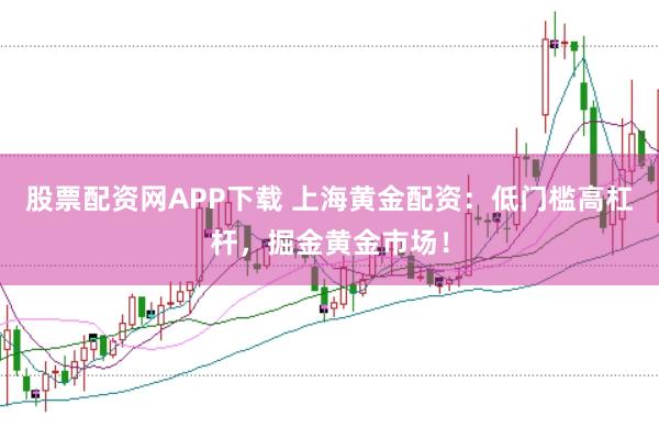 股票配资网APP下载 上海黄金配资：低门槛高杠杆，掘金黄金市场！