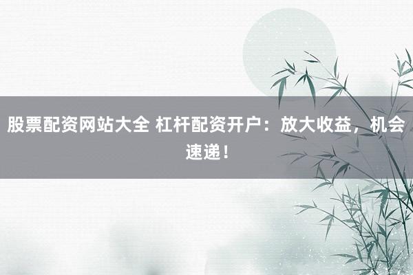 股票配资网站大全 杠杆配资开户：放大收益，机会速递！
