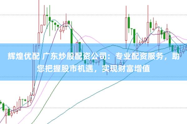 辉煌优配 广东炒股配资公司：专业配资服务，助您把握股市机遇，实现财富增值
