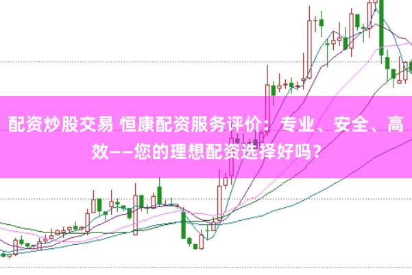 配资炒股交易 恒康配资服务评价:专业、安全、高效——您的理想配资选择好吗?